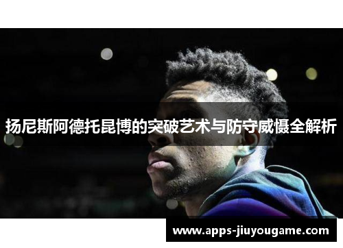 扬尼斯阿德托昆博的突破艺术与防守威慑全解析 扬尼斯阿德托昆博的突破艺术与防守威慑全解析