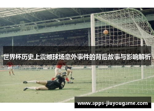 世界杯历史上震撼球场意外事件的背后故事与影响解析 世界杯历史上震撼球场意外事件的背后故事与影响解析