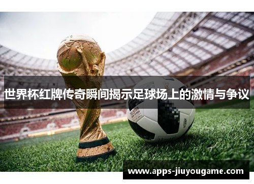 世界杯红牌传奇瞬间揭示足球场上的激情与争议 世界杯红牌传奇瞬间揭示足球场上的激情与争议