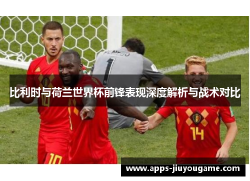 比利时与荷兰世界杯前锋表现深度解析与战术对比 比利时与荷兰世界杯前锋表现深度解析与战术对比