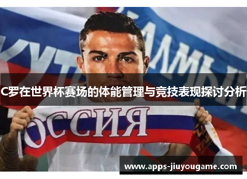 C罗在世界杯赛场的体能管理与竞技表现探讨分析 C罗在世界杯赛场的体能管理与竞技表现探讨分析