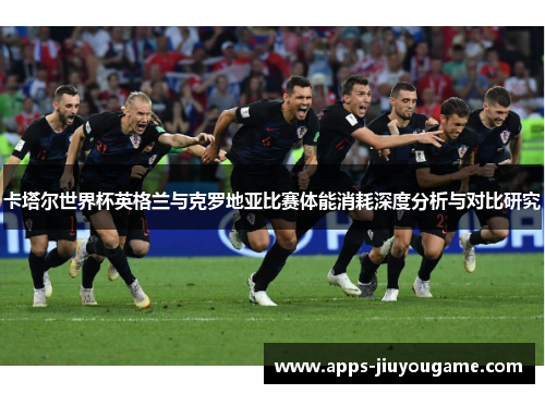 卡塔尔世界杯英格兰与克罗地亚比赛体能消耗深度分析与对比研究 卡塔尔世界杯英格兰与克罗地亚比赛体能消耗深度分析与对比研究