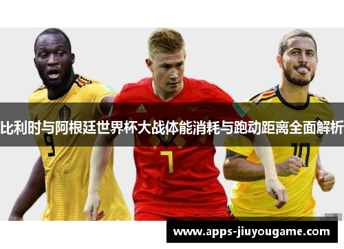 比利时与阿根廷世界杯大战体能消耗与跑动距离全面解析 比利时与阿根廷世界杯大战体能消耗与跑动距离全面解析
