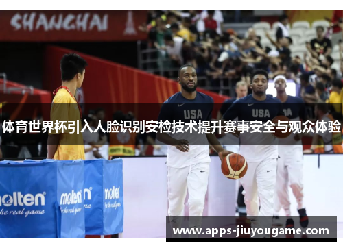 体育世界杯引入人脸识别安检技术提升赛事安全与观众体验 体育世界杯引入人脸识别安检技术提升赛事安全与观众体验