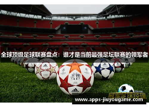 全球顶级足球联赛盘点:谁才是当前最强足坛联赛的领军者 全球顶级足球联赛盘点:谁才是当前最强足坛联赛的领军者