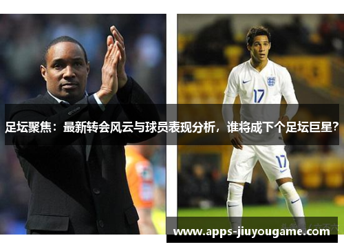 足坛聚焦:最新转会风云与球员表现分析,谁将成下个足坛巨星? 足坛聚焦:最新转会风云与球员表现分析,谁将成下个足坛巨星?