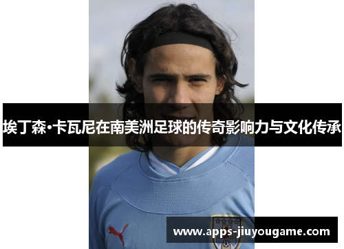 埃丁森·卡瓦尼在南美洲足球的传奇影响力与文化传承 埃丁森·卡瓦尼在南美洲足球的传奇影响力与文化传承