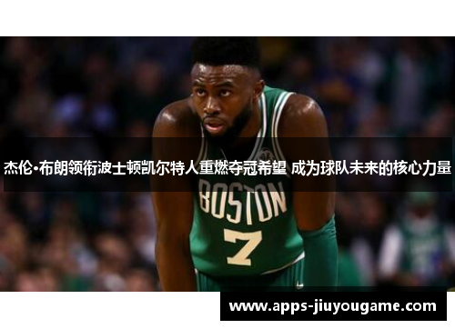 杰伦·布朗领衔波士顿凯尔特人重燃夺冠希望 成为球队未来的核心力量 杰伦·布朗领衔波士顿凯尔特人重燃夺冠希望 成为球队未来的核心力量