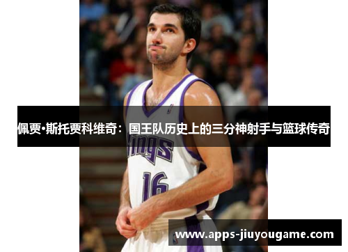 佩贾·斯托贾科维奇:国王队历史上的三分神射手与篮球传奇 佩贾·斯托贾科维奇:国王队历史上的三分神射手与篮球传奇