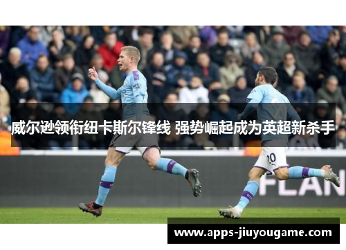 威尔逊领衔纽卡斯尔锋线 强势崛起成为英超新杀手 威尔逊领衔纽卡斯尔锋线 强势崛起成为英超新杀手