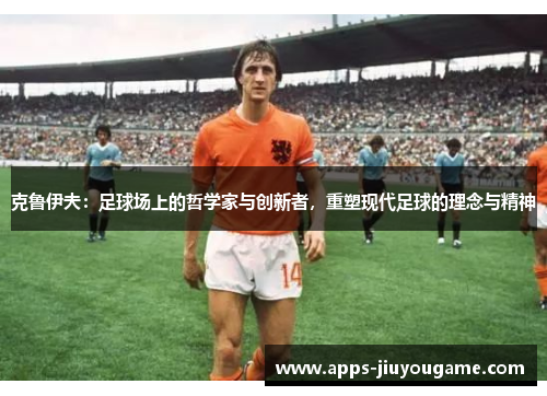 克鲁伊夫:足球场上的哲学家与创新者,重塑现代足球的理念与精神 克鲁伊夫:足球场上的哲学家与创新者,重塑现代足球的理念与精神