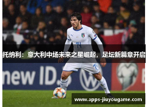 托纳利:意大利中场未来之星崛起,足坛新篇章开启 托纳利:意大利中场未来之星崛起,足坛新篇章开启