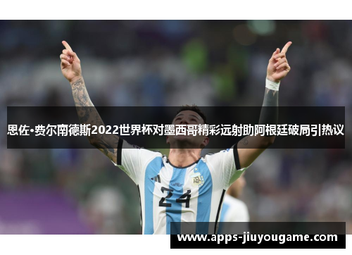 恩佐·费尔南德斯2022世界杯对墨西哥精彩远射助阿根廷破局引热议 恩佐·费尔南德斯2022世界杯对墨西哥精彩远射助阿根廷破局引热议