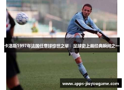 卡洛斯1997年法国任意球惊世之举:足球史上最经典瞬间之一 卡洛斯1997年法国任意球惊世之举:足球史上最经典瞬间之一