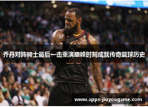 乔丹对阵骑士最后一击重演巅峰时刻成就传奇篮球历史