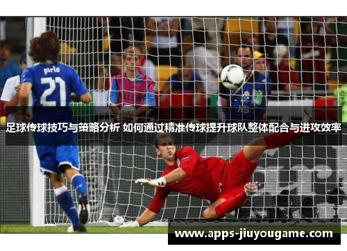 足球传球技巧与策略分析 如何通过精准传球提升球队整体配合与进攻效率 足球传球技巧与策略分析 如何通过精准传球提升球队整体配合与进攻效率