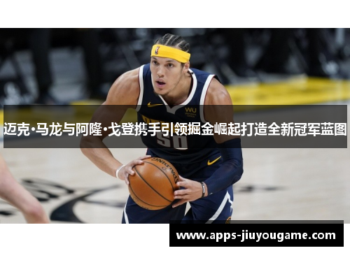 迈克·马龙与阿隆·戈登携手引领掘金崛起打造全新冠军蓝图 迈克·马龙与阿隆·戈登携手引领掘金崛起打造全新冠军蓝图