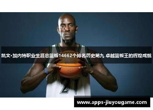 凯文·加内特职业生涯总篮板14662个排名历史第九 卓越篮板王的辉煌成就 凯文·加内特职业生涯总篮板14662个排名历史第九 卓越篮板王的辉煌成就