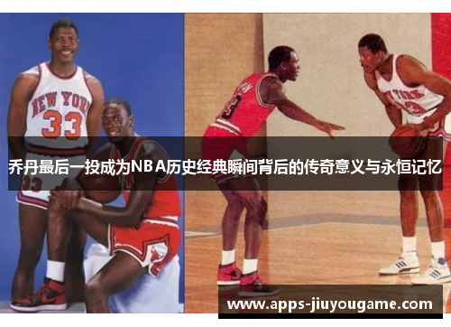 乔丹最后一投成为NBA历史经典瞬间背后的传奇意义与永恒记忆 乔丹最后一投成为NBA历史经典瞬间背后的传奇意义与永恒记忆