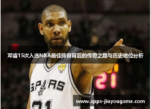 邓肯15次入选NBA最佳阵容背后的传奇之路与历史地位分析 邓肯15次入选NBA最佳阵容背后的传奇之路与历史地位分析