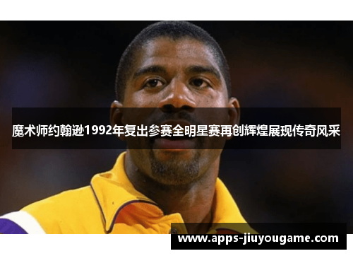 魔术师约翰逊1992年复出参赛全明星赛再创辉煌展现传奇风采 魔术师约翰逊1992年复出参赛全明星赛再创辉煌展现传奇风采