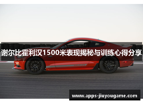 谢尔比霍利汉1500米表现揭秘与训练心得分享 谢尔比霍利汉1500米表现揭秘与训练心得分享
