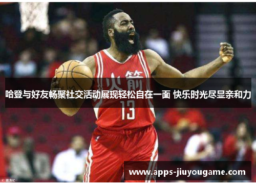 哈登与好友畅聚社交活动展现轻松自在一面 快乐时光尽显亲和力 哈登与好友畅聚社交活动展现轻松自在一面 快乐时光尽显亲和力