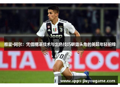 雅霍·阿尔：凭借精湛技术与出色技巧崭露头角的英超年轻前锋