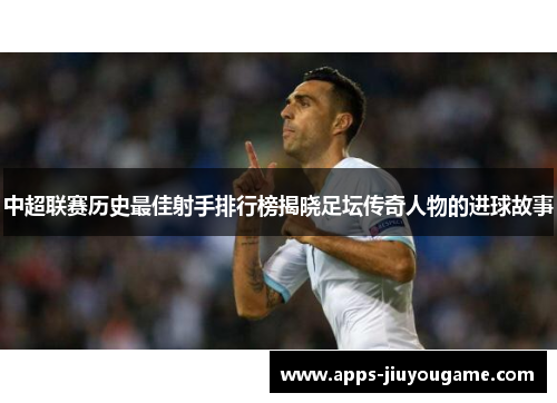中超联赛历史最佳射手排行榜揭晓足坛传奇人物的进球故事 中超联赛历史最佳射手排行榜揭晓足坛传奇人物的进球故事