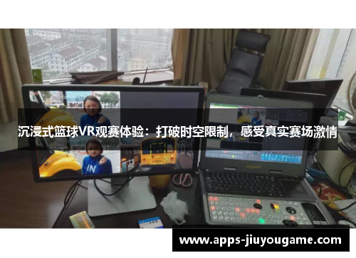 沉浸式篮球VR观赛体验:打破时空限制,感受真实赛场激情 沉浸式篮球VR观赛体验:打破时空限制,感受真实赛场激情