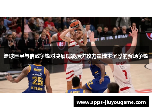 篮球巨星与宿敌争锋对决展现凌厉进攻力量谁主沉浮的赛场争锋 篮球巨星与宿敌争锋对决展现凌厉进攻力量谁主沉浮的赛场争锋