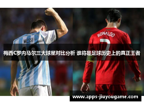 梅西C罗内马尔三大球星对比分析 谁将是足球历史上的真正王者