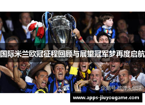 国际米兰欧冠征程回顾与展望冠军梦再度启航 国际米兰欧冠征程回顾与展望冠军梦再度启航