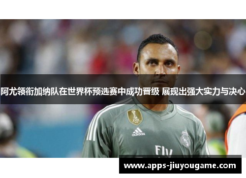阿尤领衔加纳队在世界杯预选赛中成功晋级 展现出强大实力与决心 阿尤领衔加纳队在世界杯预选赛中成功晋级 展现出强大实力与决心