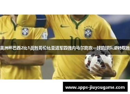 美洲杯巴西2比1战胜哥伦比亚进军四强内马尔助攻一球助球队逆转取胜 美洲杯巴西2比1战胜哥伦比亚进军四强内马尔助攻一球助球队逆转取胜