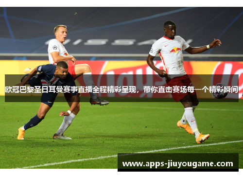 欧冠巴黎圣日耳曼赛事直播全程精彩呈现，带你直击赛场每一个精彩瞬间