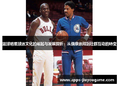 篮球明星球迷文化的崛起与发展探析：从偶像崇拜到社群互动的转变