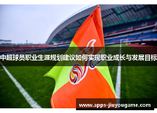 中超球员职业生涯规划建议如何实现职业成长与发展目标 中超球员职业生涯规划建议如何实现职业成长与发展目标