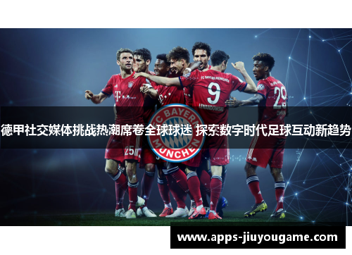 德甲社交媒体挑战热潮席卷全球球迷 探索数字时代足球互动新趋势