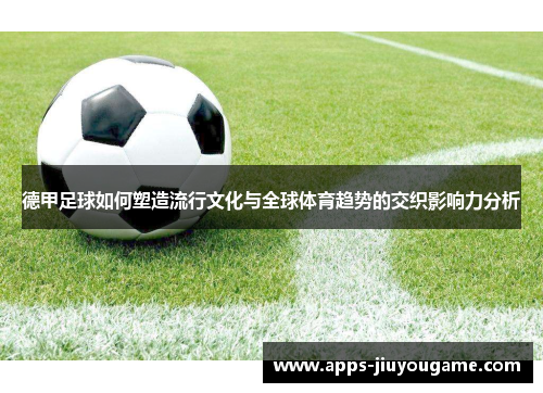德甲足球如何塑造流行文化与全球体育趋势的交织影响力分析
