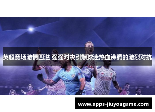 英超赛场激情四溢 强强对决引爆球迷热血沸腾的激烈对抗