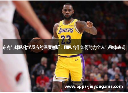 布克与球队化学反应的深度剖析:团队合作如何助力个人与整体表现 布克与球队化学反应的深度剖析:团队合作如何助力个人与整体表现