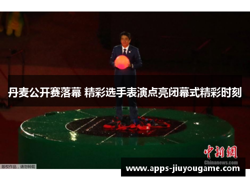 丹麦公开赛落幕 精彩选手表演点亮闭幕式精彩时刻 丹麦公开赛落幕 精彩选手表演点亮闭幕式精彩时刻