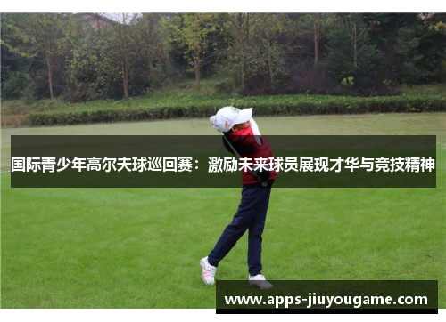 国际青少年高尔夫球巡回赛:激励未来球员展现才华与竞技精神 国际青少年高尔夫球巡回赛:激励未来球员展现才华与竞技精神