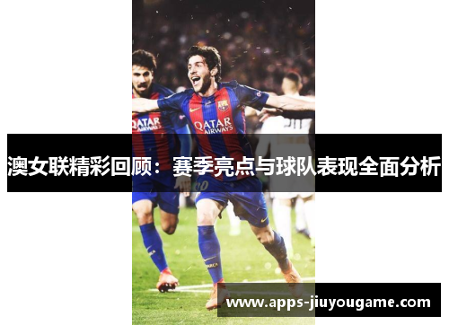 澳女联精彩回顾:赛季亮点与球队表现全面分析 澳女联精彩回顾:赛季亮点与球队表现全面分析