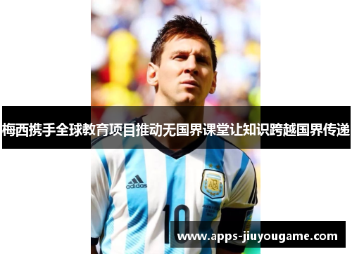 梅西携手全球教育项目推动无国界课堂让知识跨越国界传递 梅西携手全球教育项目推动无国界课堂让知识跨越国界传递
