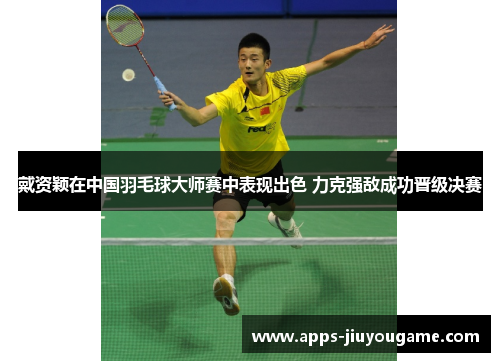 戴资颖在中国羽毛球大师赛中表现出色 力克强敌成功晋级决赛 戴资颖在中国羽毛球大师赛中表现出色 力克强敌成功晋级决赛