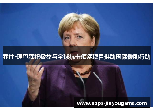 乔什·理查森积极参与全球抗击疟疾项目推动国际援助行动 乔什·理查森积极参与全球抗击疟疾项目推动国际援助行动