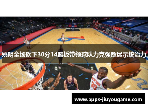 姚明全场砍下30分14篮板带领球队力克强敌展示统治力 姚明全场砍下30分14篮板带领球队力克强敌展示统治力