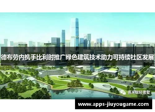 德布劳内携手比利时推广绿色建筑技术助力可持续社区发展 德布劳内携手比利时推广绿色建筑技术助力可持续社区发展